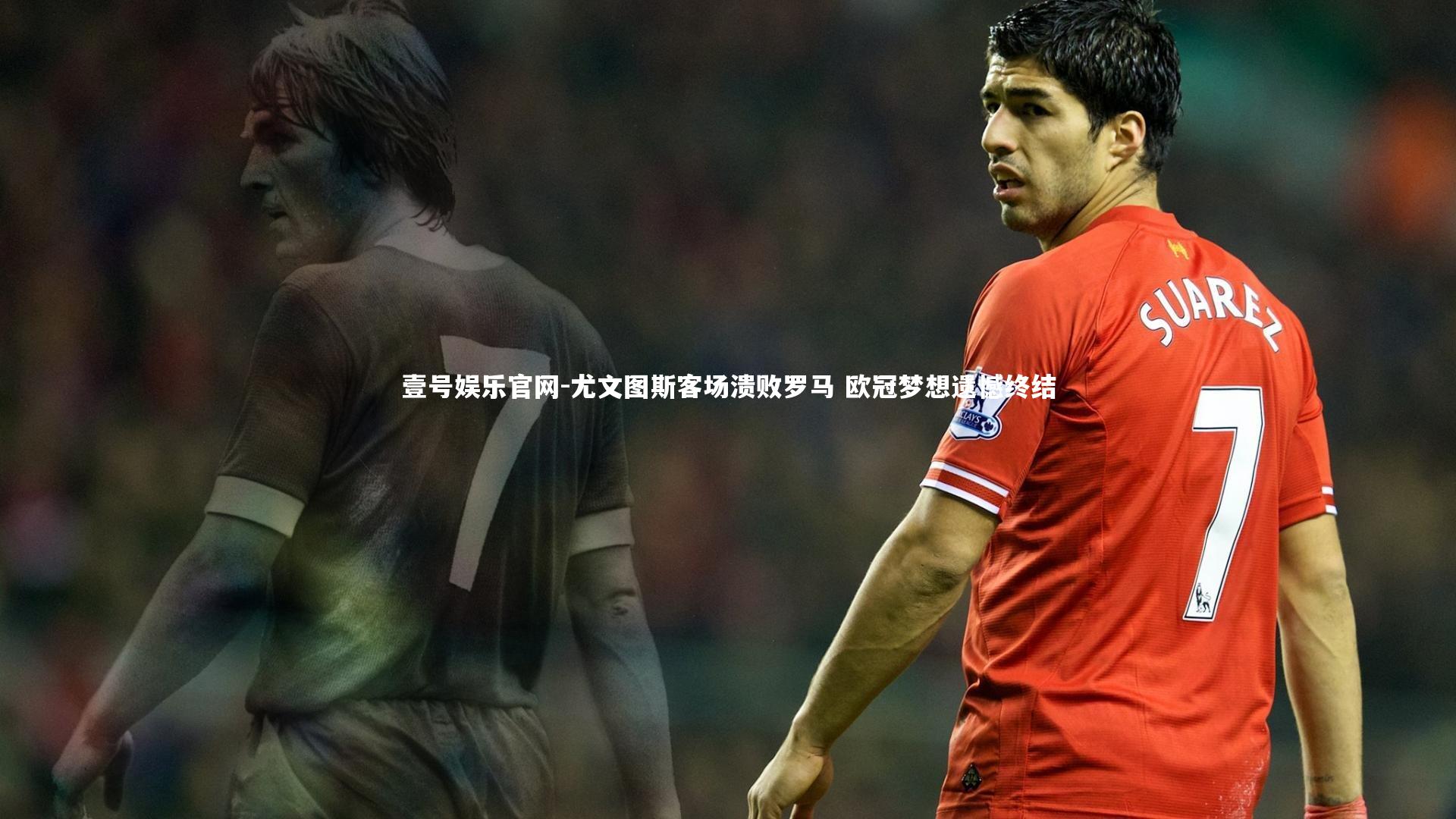尤文图斯客场溃败罗马 欧冠梦想遗憾终结