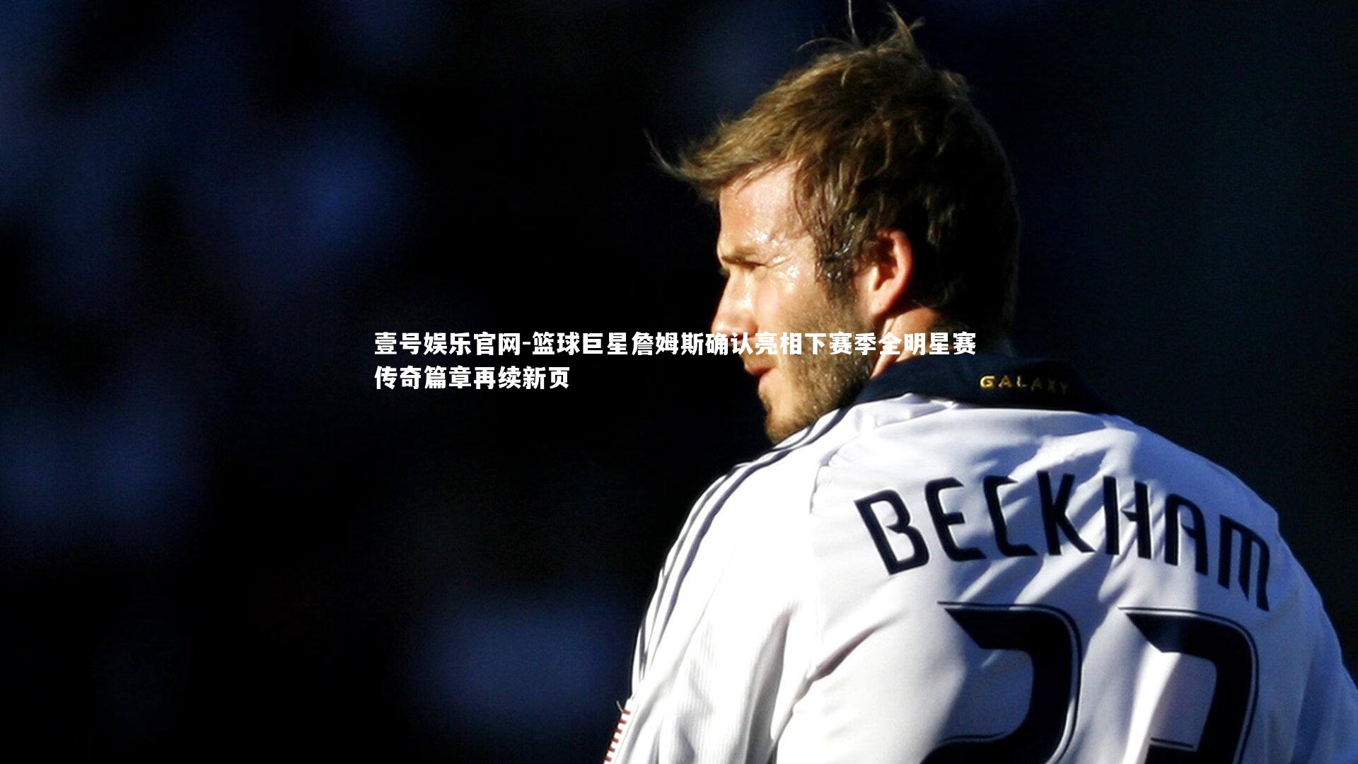 篮球巨星詹姆斯确认亮相下赛季全明星赛 传奇篇章再续新页