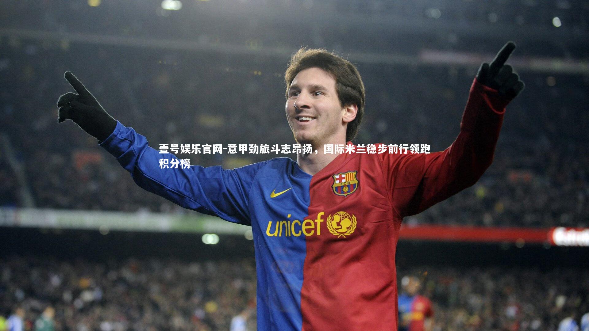 壹号娱乐官网-意甲劲旅斗志昂扬，国际米兰稳步前行领跑积分榜