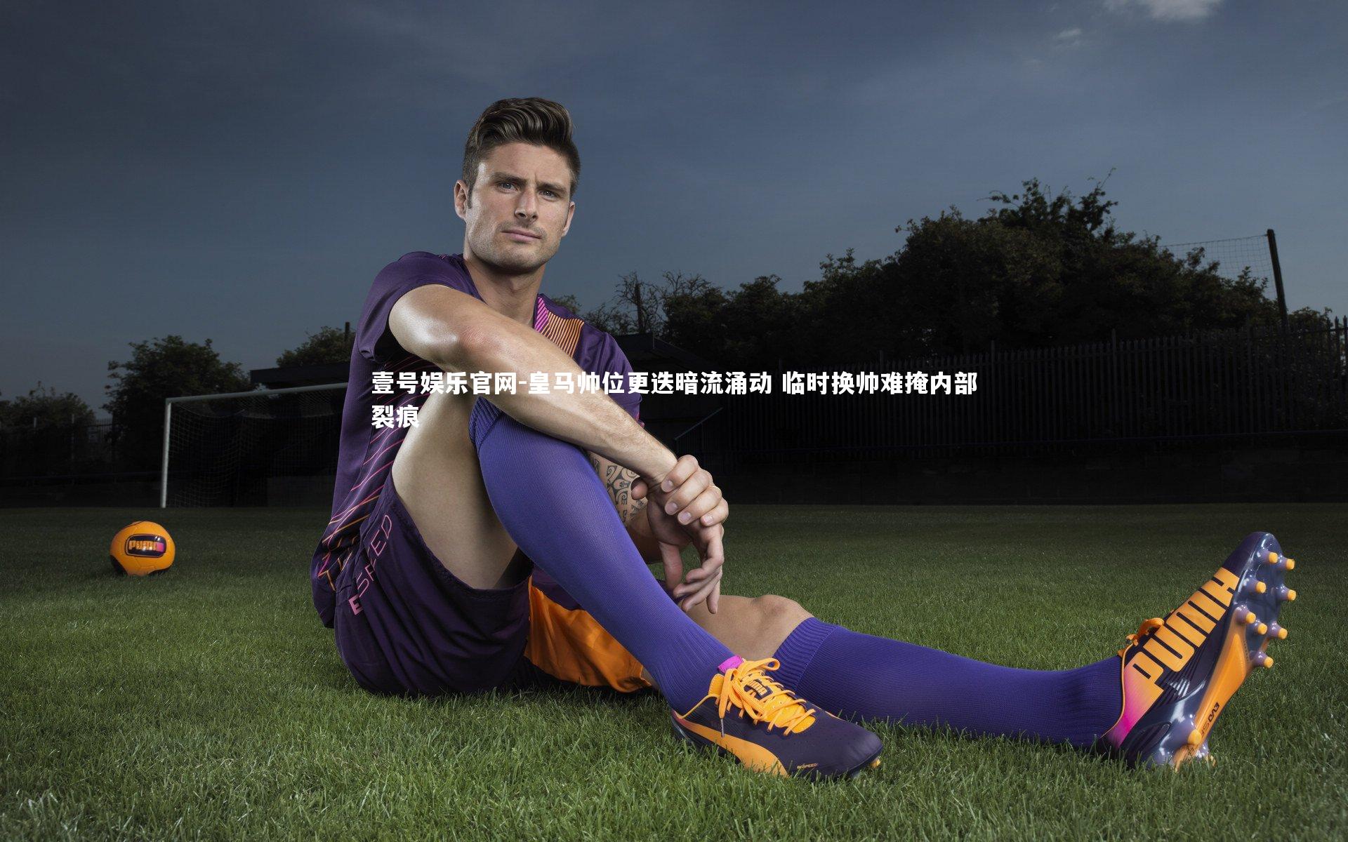 皇马帅位更迭暗流涌动 临时换帅难掩内部裂痕