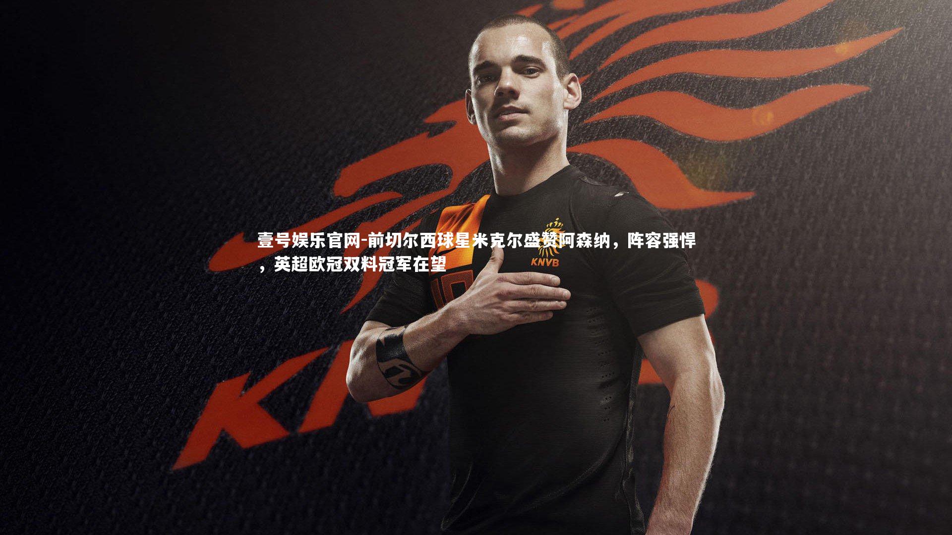 前切尔西球星米克尔盛赞阿森纳，阵容强悍，英超欧冠双料冠军在望