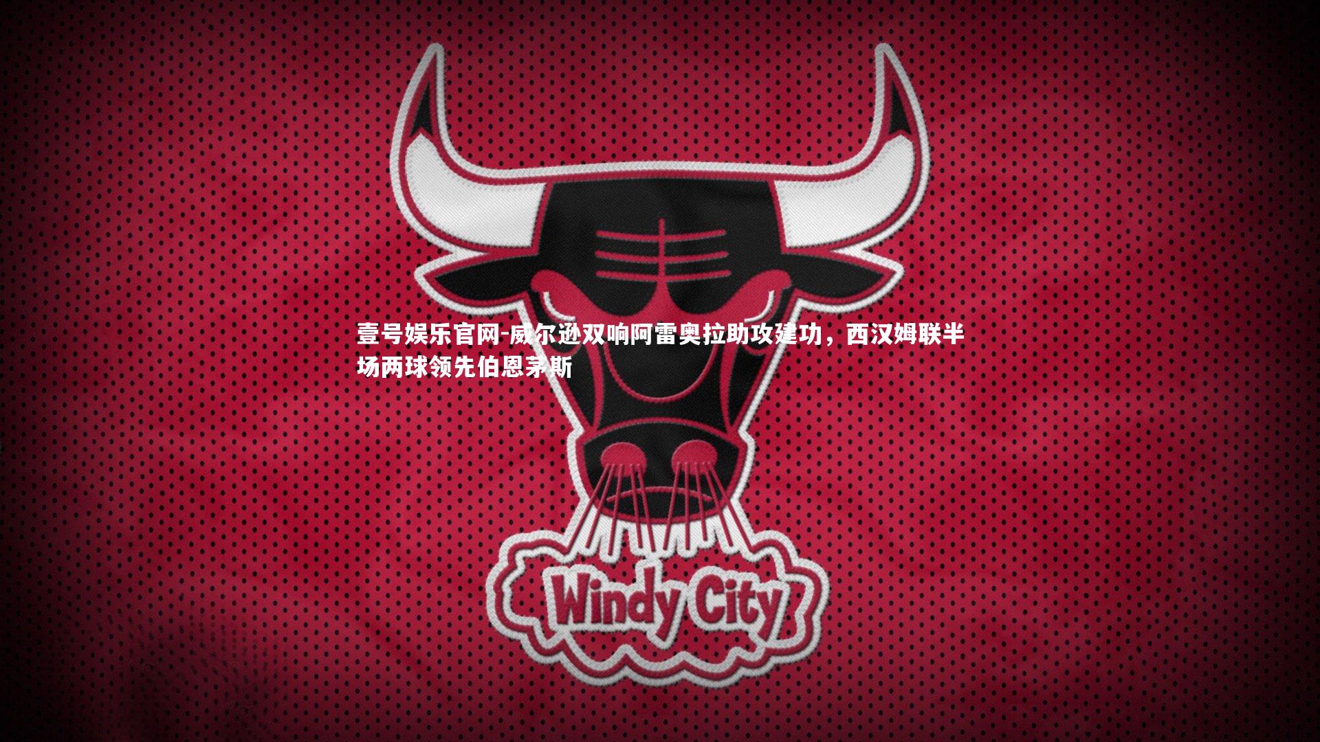 威尔逊双响阿雷奥拉助攻建功，西汉姆联半场两球领先伯恩茅斯