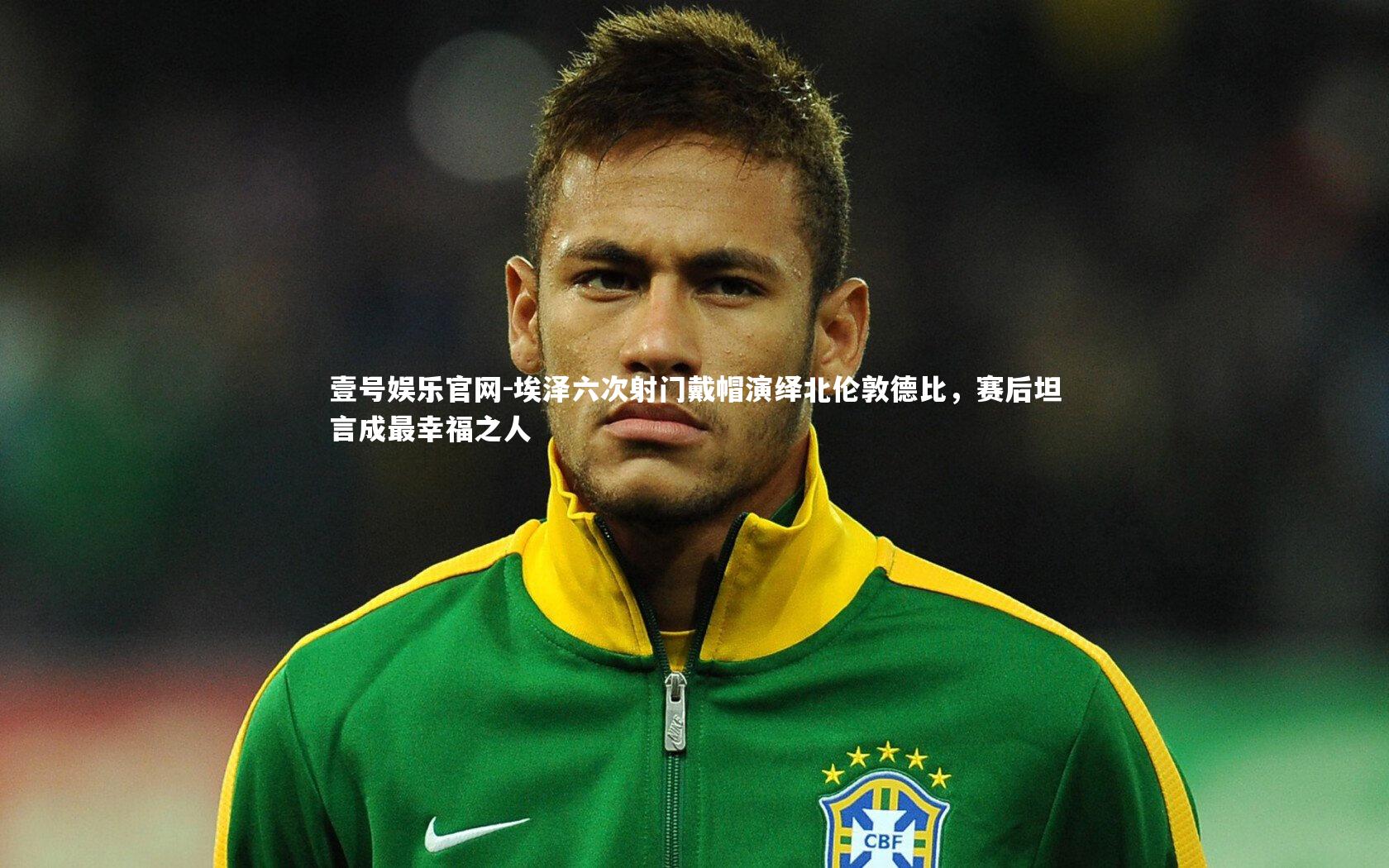 埃泽六次射门戴帽演绎北伦敦德比,赛后坦言成最幸福之人