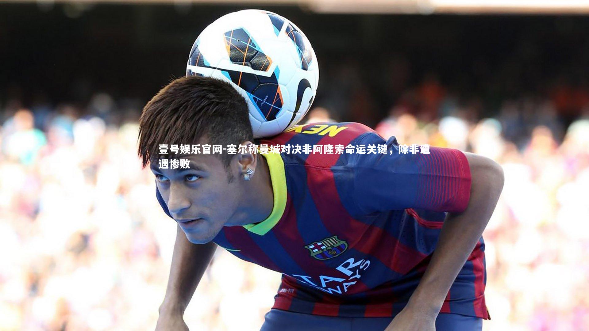 塞尔称曼城对决非阿隆索命运关键，除非遭遇惨败