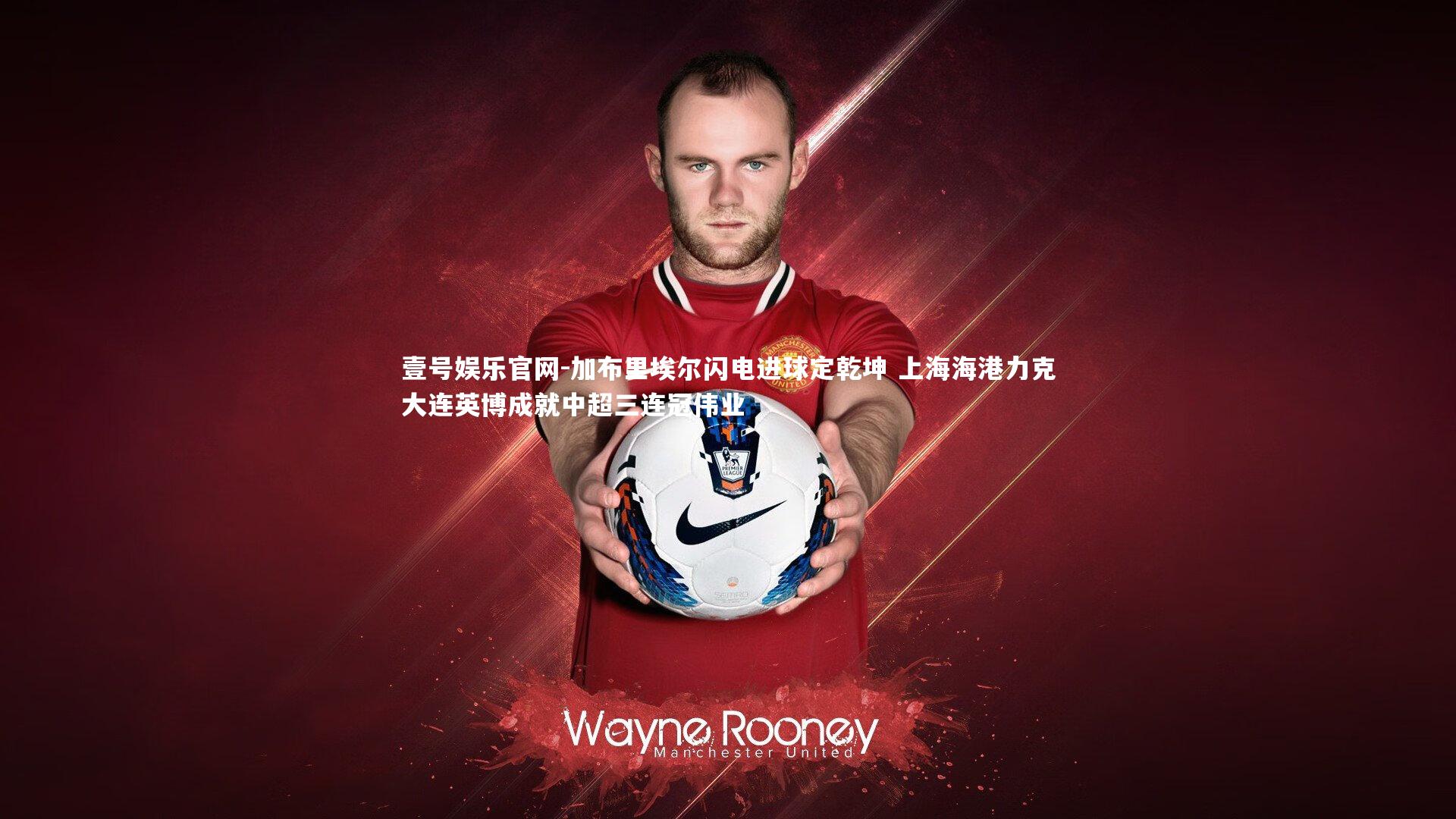 加布里埃尔闪电进球定乾坤 上海海港力克大连英博成就中超三连冠伟业