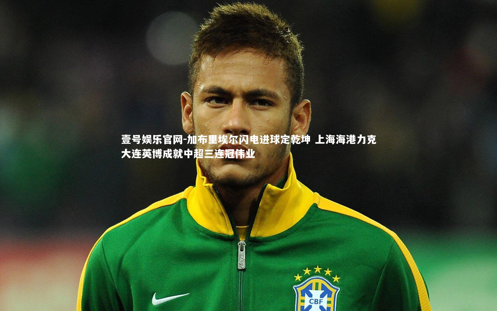 加布里埃尔闪电进球定乾坤 上海海港力克大连英博成就中超三连冠伟业